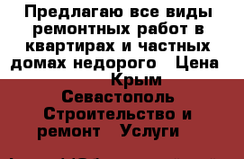 Предлагаю все виды ремонтных работ в квартирах и частных домах недорого › Цена ­ 150 - Крым, Севастополь Строительство и ремонт » Услуги   